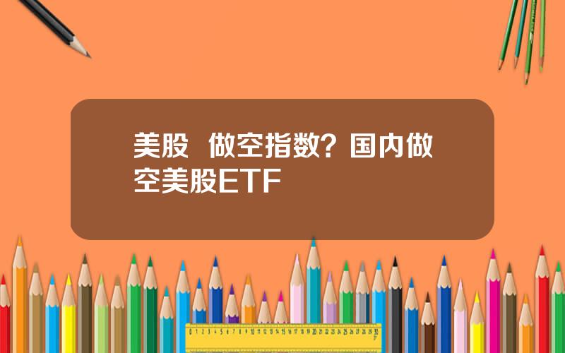 美股  做空指数？国内做空美股ETF